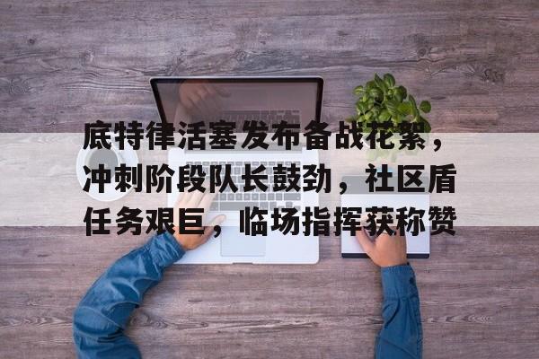 包含底特律活塞发布备战花絮，冲刺阶段队长鼓劲，社区盾任务艰巨，临场指挥获称赞的词条-开云