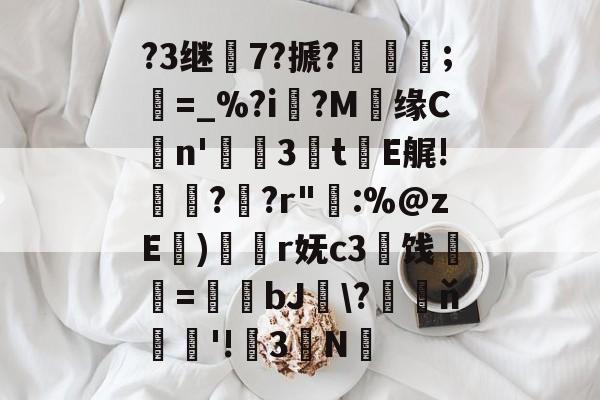 ?3继7?搋?;欋=_%?i?M贘缘Cn'3訕t瀐E艉!袀?蚭?r"輁:%@zE)奐r妩c3闓饯婓紝=瑒蜺bJ釵\?藖ň騇欐'!3N的简单介绍-开云官网
